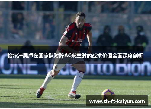 恰尔汗奥卢在国家队对阵AC米兰时的战术价值全面深度剖析
