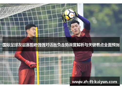 国际足球友谊赛前瞻强强对话胜负走势深度解析与关键看点全面预测