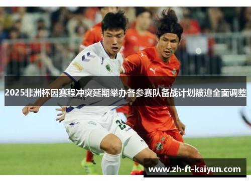 2025非洲杯因赛程冲突延期举办各参赛队备战计划被迫全面调整