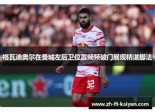 格瓦迪奥尔在曼城左后卫位置频频破门展现精湛脚法