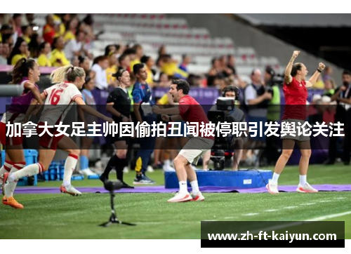 加拿大女足主帅因偷拍丑闻被停职引发舆论关注