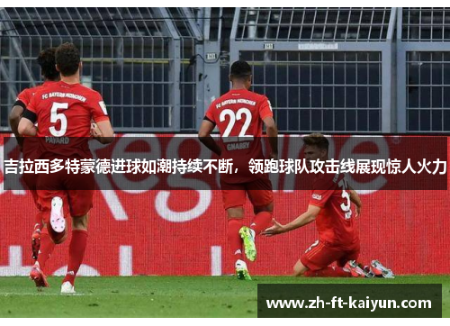 吉拉西多特蒙德进球如潮持续不断，领跑球队攻击线展现惊人火力