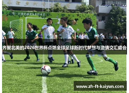 齐聚北美的2026世界杯点燃全球足球新时代梦想与激情交汇盛会