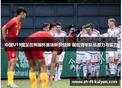 中国U19国足在熊猫杯赛场斩获佳绩 展现青年队伍潜力与实力