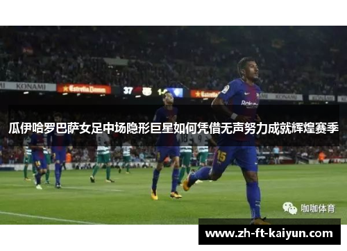 瓜伊哈罗巴萨女足中场隐形巨星如何凭借无声努力成就辉煌赛季